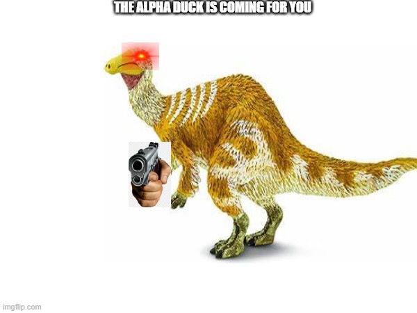 alpha duck | THE ALPHA DUCK IS COMING FOR YOU | image tagged in dinosaur | made w/ Imgflip meme maker