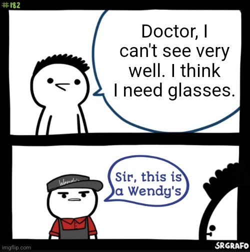 In the immortal words of Chris Rice... "And that’s my point exactly." | Doctor, I can't see very well. I think I need glasses. | image tagged in sir this is a wendys,doctor,glasses | made w/ Imgflip meme maker