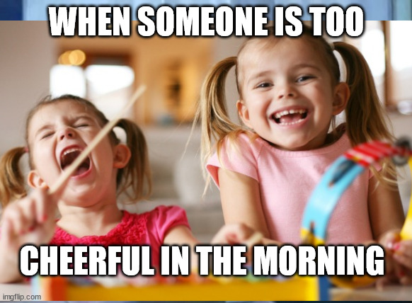 Morning people | WHEN SOMEONE IS TOO; CHEERFUL IN THE MORNING | image tagged in memes,funny,funny memes,happy,silly | made w/ Imgflip meme maker
