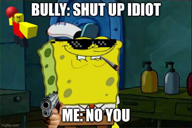 HEH HEH | BULLY: SHUT UP IDIOT; ME: NO YOU | image tagged in memes,don't you squidward | made w/ Imgflip meme maker
