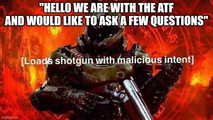 Loads shotgun with malicious intent | "HELLO WE ARE WITH THE ATF AND WOULD LIKE TO ASK A FEW QUESTIONS" | image tagged in loads shotgun with malicious intent | made w/ Imgflip meme maker