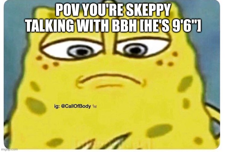 Why he so tall- T-T | POV YOU'RE SKEPPY TALKING WITH BBH [HE'S 9'6"] | image tagged in sponge bob looking down | made w/ Imgflip meme maker