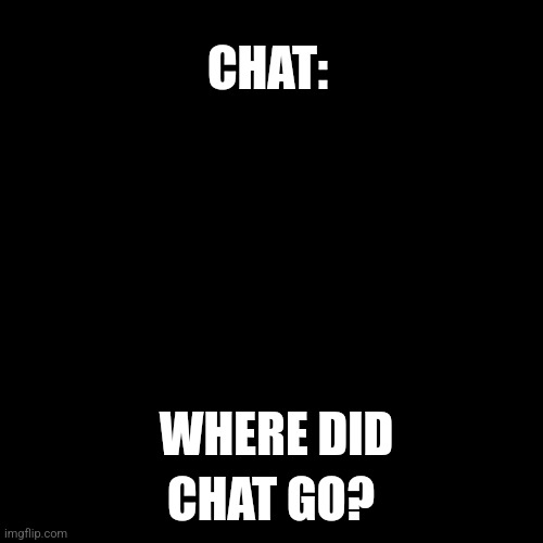 BE ALIVE! It's starting to get lonely here. | CHAT:; CHAT GO? WHERE DID | image tagged in memes,blank transparent square | made w/ Imgflip meme maker