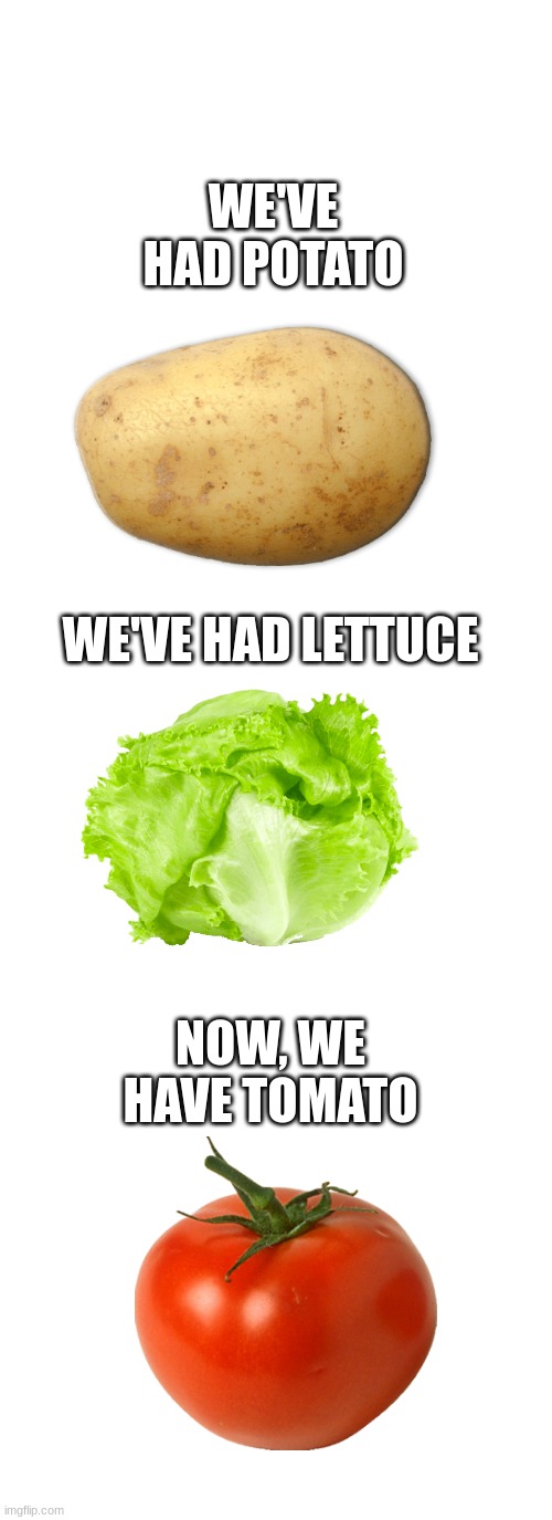 The Trilogy is Complete. | WE'VE HAD POTATO; WE'VE HAD LETTUCE; NOW, WE HAVE TOMATO | image tagged in memes,blank transparent square | made w/ Imgflip meme maker