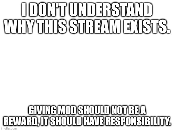 Why mod? (Can I have mod, though?) |  I DON'T UNDERSTAND WHY THIS STREAM EXISTS. GIVING MOD SHOULD NOT BE A REWARD, IT SHOULD HAVE RESPONSIBILITY. | image tagged in furries,moderators,visible confusion | made w/ Imgflip meme maker