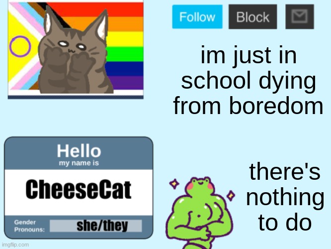 CheeseCat's Announcement Template | im just in school dying from boredom; there's nothing to do | image tagged in cheesecat's announcement template,cheesecat loves you,template | made w/ Imgflip meme maker