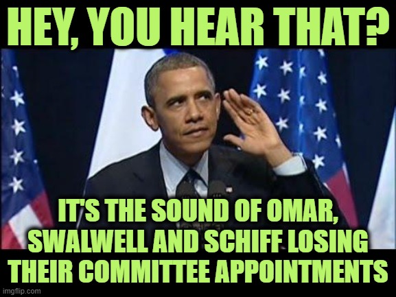 Obama No Listen Meme | HEY, YOU HEAR THAT? IT'S THE SOUND OF OMAR, SWALWELL AND SCHIFF LOSING THEIR COMMITTEE APPOINTMENTS | image tagged in memes,obama no listen | made w/ Imgflip meme maker