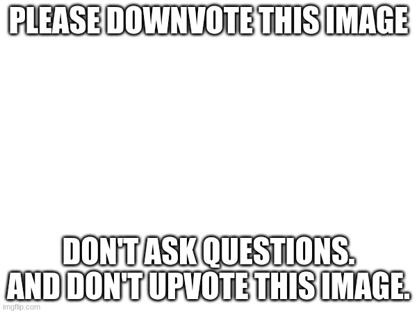 This isn't a joke. Downvote now. | PLEASE DOWNVOTE THIS IMAGE; DON'T ASK QUESTIONS. AND DON'T UPVOTE THIS IMAGE. | image tagged in downvote | made w/ Imgflip meme maker