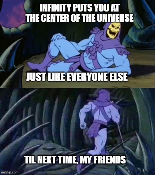 Skeletor disturbing facts |  INFINITY PUTS YOU AT THE CENTER OF THE UNIVERSE; JUST LIKE EVERYONE ELSE; TIL NEXT TIME, MY FRIENDS | image tagged in skeletor disturbing facts,infinity | made w/ Imgflip meme maker