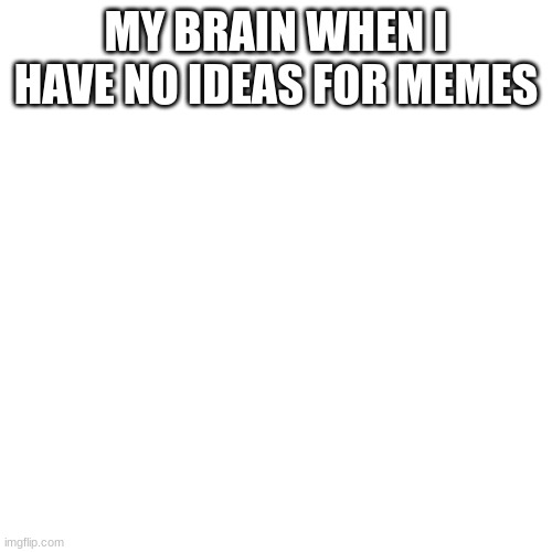 Blank Transparent Square Meme | MY BRAIN WHEN I HAVE NO IDEAS FOR MEMES | image tagged in memes,blank transparent square | made w/ Imgflip meme maker