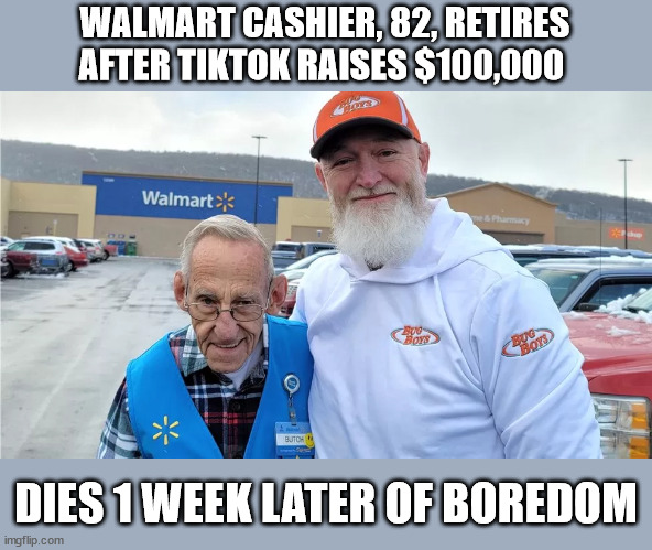 WALMART CASHIER, 82, RETIRES AFTER TIKTOK RAISES $100,000; DIES 1 WEEK LATER OF BOREDOM | image tagged in retires,boredom,tic tok | made w/ Imgflip meme maker