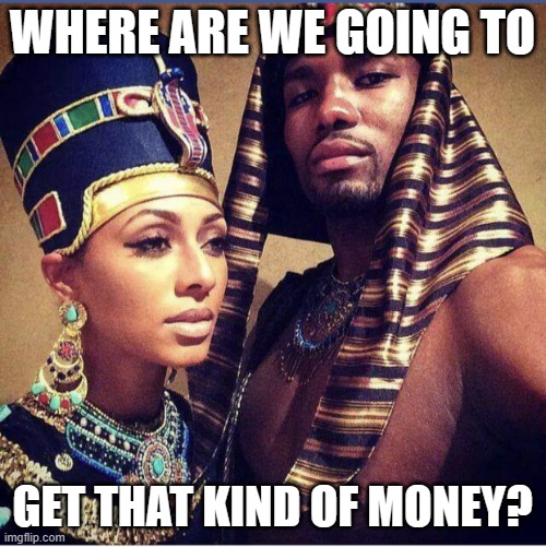African kings and queens | WHERE ARE WE GOING TO GET THAT KIND OF MONEY? | image tagged in african kings and queens | made w/ Imgflip meme maker