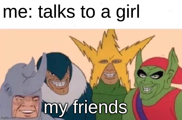me and the boys | me: talks to a girl; my friends | image tagged in memes,me and the boys | made w/ Imgflip meme maker