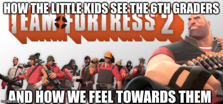 school in a nutshell | HOW THE LITTLE KIDS SEE THE 6TH GRADERS; AND HOW WE FEEL TOWARDS THEM | image tagged in tf2 | made w/ Imgflip meme maker