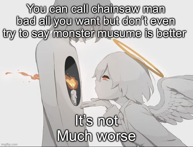 Don’t think you’re getting me mad by calling chainsaw man mid and stuff | You can call chainsaw man bad all you want but don’t even try to say monster musume is better; It’s not
Much worse | image tagged in avogado6 depression | made w/ Imgflip meme maker