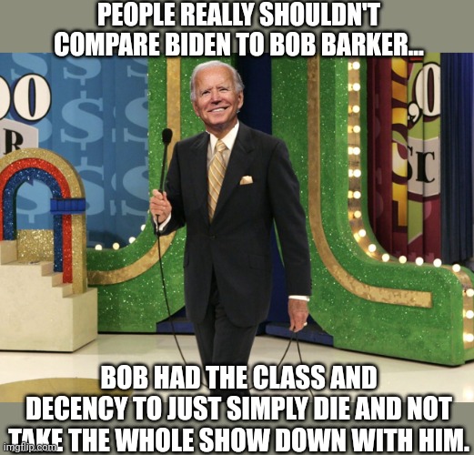 PEOPLE REALLY SHOULDN'T COMPARE BIDEN TO BOB BARKER... BOB HAD THE CLASS AND DECENCY TO JUST SIMPLY DIE AND NOT TAKE THE WHOLE SHOW DOWN WIT | made w/ Imgflip meme maker