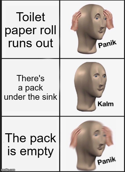 It happens to everyone at some point | Toilet paper roll runs out; There's a pack under the sink; The pack is empty | image tagged in memes,panik kalm panik,toilet paper,no more toilet paper | made w/ Imgflip meme maker