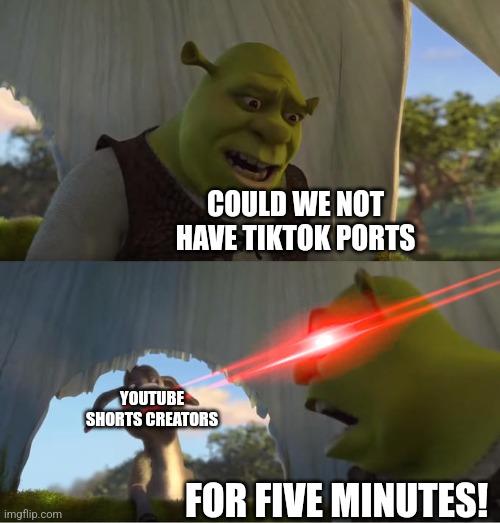 Why are there so many tiktok pirts on yt shorts | COULD WE NOT HAVE TIKTOK PORTS; YOUTUBE SHORTS CREATORS; FOR FIVE MINUTES! | image tagged in shrek for five minutes | made w/ Imgflip meme maker