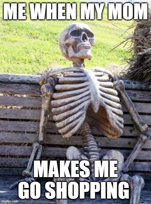 Waiting Skeleton Meme | ME WHEN MY MOM; MAKES ME GO SHOPPING | image tagged in memes,waiting skeleton | made w/ Imgflip meme maker