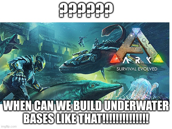 Ark Survival Evolved | ?????? WHEN CAN WE BUILD UNDERWATER BASES LIKE THAT!!!!!!!!!!!!!! | image tagged in darkness | made w/ Imgflip meme maker