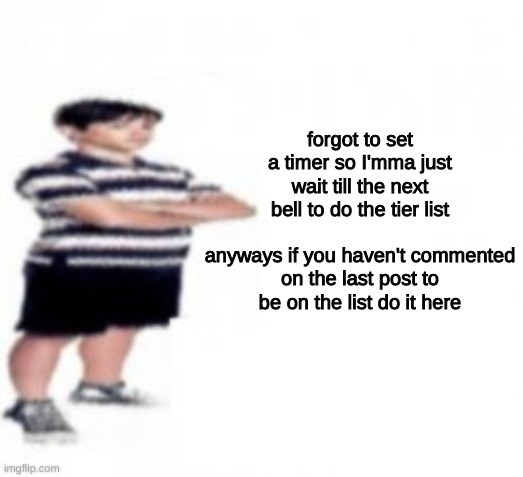 if you already commented last time don't comment here | forgot to set a timer so I'mma just wait till the next bell to do the tier list
 
anyways if you haven't commented on the last post to be on the list do it here | made w/ Imgflip meme maker