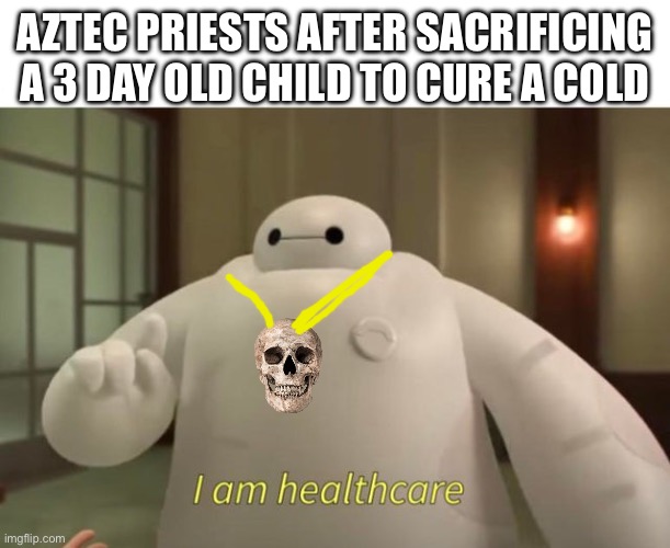 I am healthcare | AZTEC PRIESTS AFTER SACRIFICING A 3 DAY OLD CHILD TO CURE A COLD | image tagged in i am healthcare | made w/ Imgflip meme maker