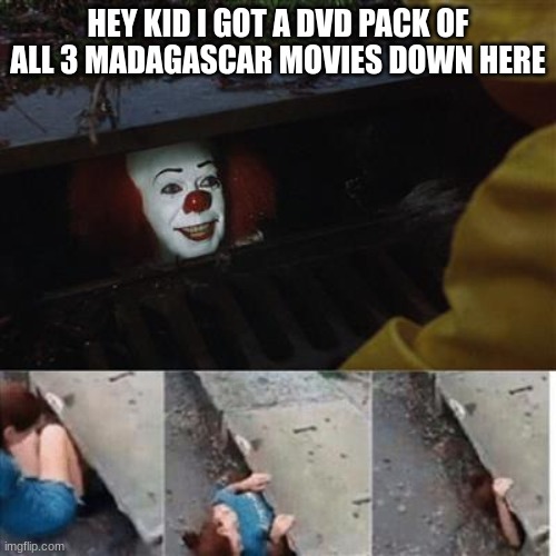 It's too good of an offer | HEY KID I GOT A DVD PACK OF ALL 3 MADAGASCAR MOVIES DOWN HERE | image tagged in pennywise in sewer | made w/ Imgflip meme maker
