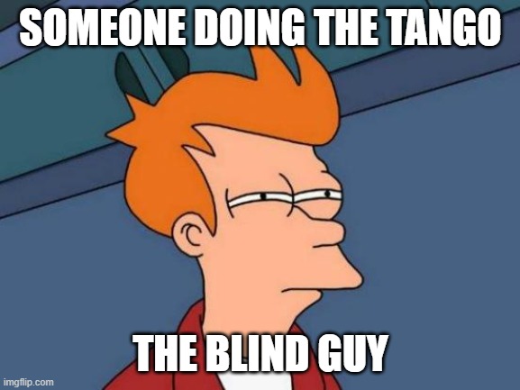 Futurama Fry | SOMEONE DOING THE TANGO; THE BLIND GUY | image tagged in memes,futurama fry | made w/ Imgflip meme maker