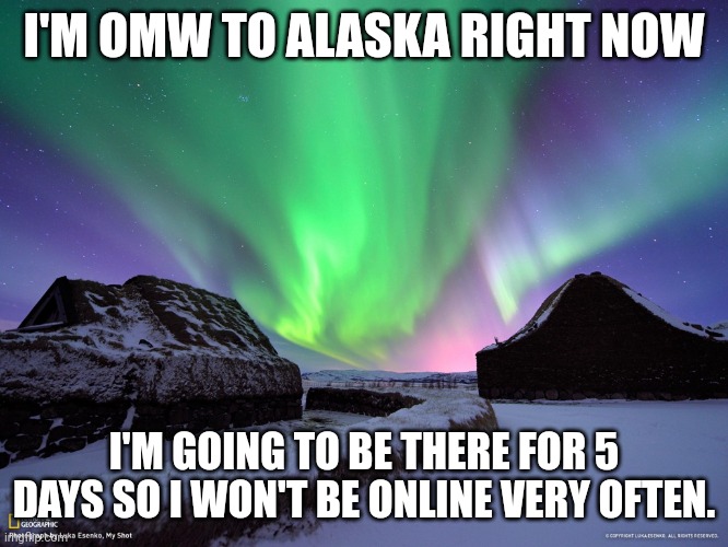 Alaska | I'M OMW TO ALASKA RIGHT NOW; I'M GOING TO BE THERE FOR 5 DAYS SO I WON'T BE ONLINE VERY OFTEN. | image tagged in alaska northern lights | made w/ Imgflip meme maker