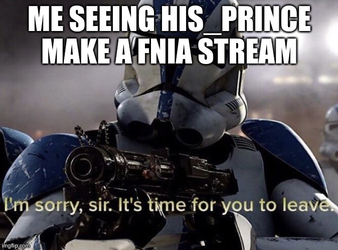 formerly known as merry_xmas_michael_afton. This hurts me close | ME SEEING HIS_PRINCE MAKE A FNIA STREAM | image tagged in it's time for you to leave | made w/ Imgflip meme maker