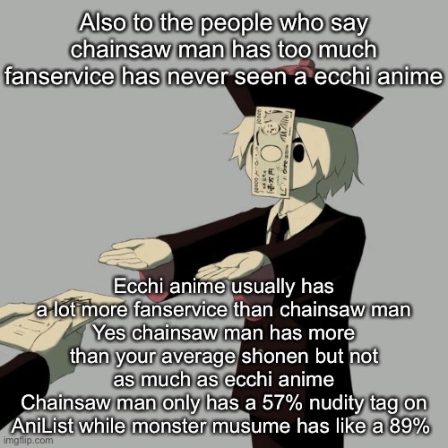 Avogado6 | Also to the people who say chainsaw man has too much fanservice has never seen a ecchi anime; Ecchi anime usually has a lot more fanservice than chainsaw man
Yes chainsaw man has more than your average shonen but not as much as ecchi anime
Chainsaw man only has a 57% nudity tag on AniList while monster musume has like a 89% | image tagged in avogado6 | made w/ Imgflip meme maker