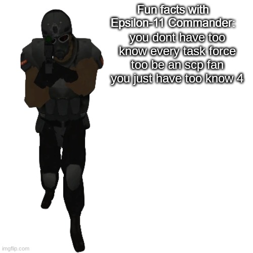 Fun facts with Epsilon-11 Commander: | you dont have too know every task force too be an scp fan you just have too know 4 | image tagged in fun facts with epsilon-11 commander | made w/ Imgflip meme maker