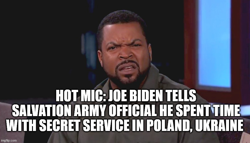 WTF? | HOT MIC: JOE BIDEN TELLS SALVATION ARMY OFFICIAL HE SPENT TIME WITH SECRET SERVICE IN POLAND, UKRAINE | image tagged in really ice cube,biden | made w/ Imgflip meme maker