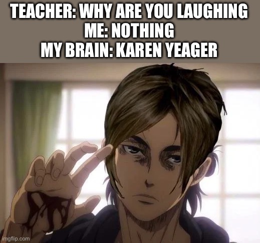 TEACHER: WHY ARE YOU LAUGHING
ME: NOTHING
MY BRAIN: KAREN YEAGER | made w/ Imgflip meme maker