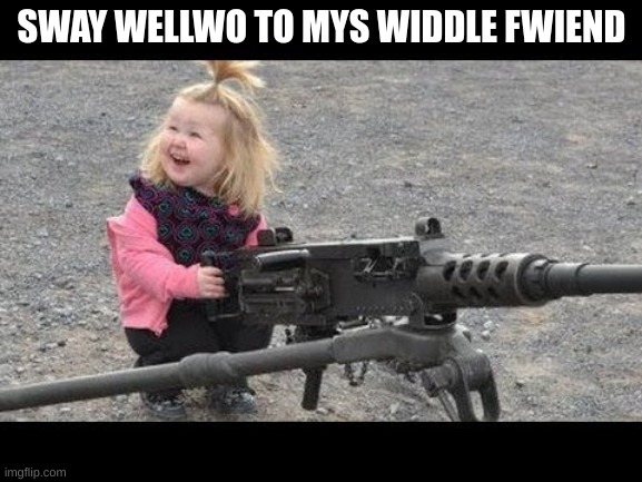Shes growing up so fast | SWAY WELLWO TO MYS WIDDLE FWIEND | image tagged in child with gun,gun,funny,stop reading the tags | made w/ Imgflip meme maker