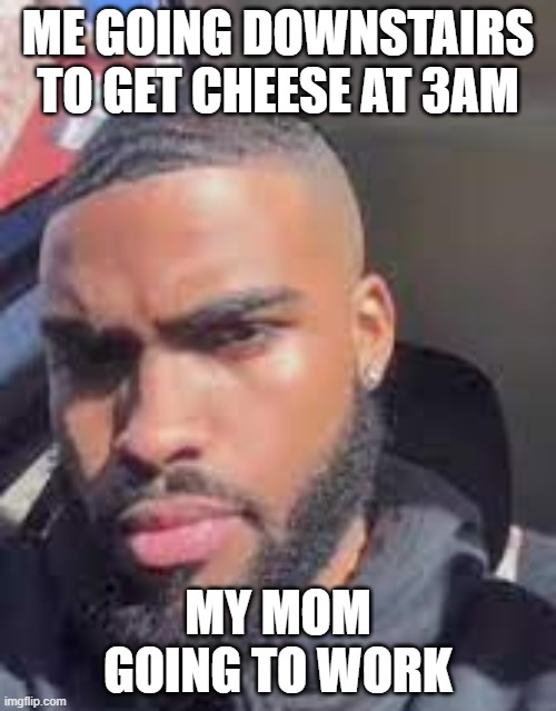 Goofy ahh Lightskin | ME GOING DOWNSTAIRS TO GET CHEESE AT 3AM; MY MOM GOING TO WORK | image tagged in goofy ahh lightskin | made w/ Imgflip meme maker