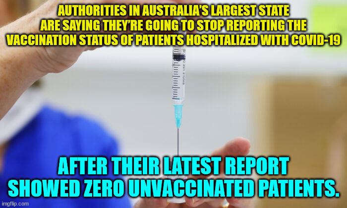 When the numbers no longer fit their lies...  time to move on | AUTHORITIES IN AUSTRALIA’S LARGEST STATE ARE SAYING THEY’RE GOING TO STOP REPORTING THE VACCINATION STATUS OF PATIENTS HOSPITALIZED WITH COVID-19; AFTER THEIR LATEST REPORT SHOWED ZERO UNVACCINATED PATIENTS. | image tagged in covid,lies,australia | made w/ Imgflip meme maker