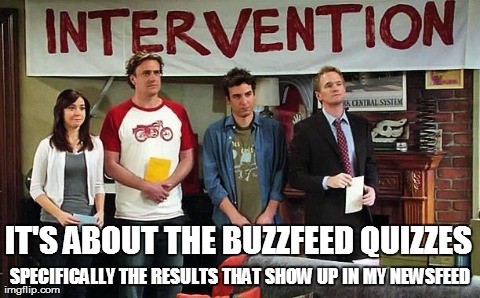 BuzzFeed Quiz Intervention | IT'S ABOUT THE BUZZFEED QUIZZES SPECIFICALLY THE RESULTS THAT SHOW UP IN MY NEWSFEED | image tagged in buzzfeed quizzes intervention | made w/ Imgflip meme maker