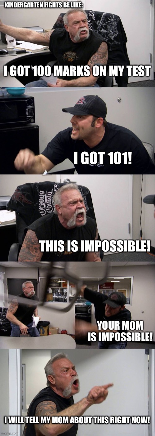 Me and my bestie be like: | KINDERGARTEN FIGHTS BE LIKE:; I GOT 100 MARKS ON MY TEST; I GOT 101! THIS IS IMPOSSIBLE! YOUR MOM IS IMPOSSIBLE! I WILL TELL MY MOM ABOUT THIS RIGHT NOW! | image tagged in memes,american chopper argument | made w/ Imgflip meme maker