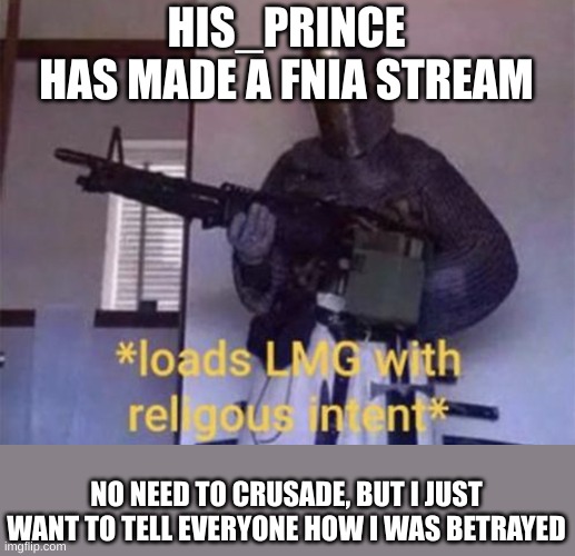 Bro also follows furry and furry femboy streams. I tried to ignore it | HIS_PRINCE
HAS MADE A FNIA STREAM; NO NEED TO CRUSADE, BUT I JUST WANT TO TELL EVERYONE HOW I WAS BETRAYED | image tagged in loads lmg with religious intent,i draw the line at fnia,betrayal | made w/ Imgflip meme maker