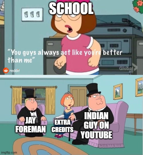 You Guys always act like you're better than me |  SCHOOL; INDIAN GUY ON YOUTUBE; JAY FOREMAN; EXTRA CREDITS | image tagged in you guys always act like you're better than me | made w/ Imgflip meme maker