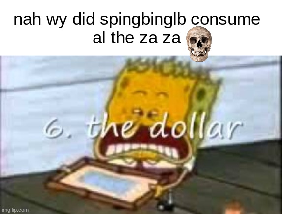 za | nah wy did spingbinglb consume
al the za za | image tagged in dollar | made w/ Imgflip meme maker