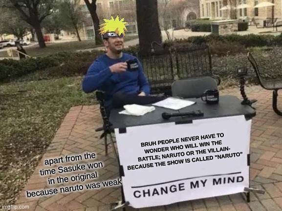 Change My Mind | BRUH PEOPLE NEVER HAVE TO WONDER WHO WILL WIN THE BATTLE; NARUTO OR THE VILLAIN- BECAUSE THE SHOW IS CALLED "NARUTO"; apart from the time Sasuke won in the original because naruto was weak | image tagged in memes,change my mind | made w/ Imgflip meme maker