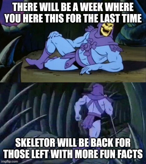 Skeletor disturbing facts | THERE WILL BE A WEEK WHERE YOU HERE THIS FOR THE LAST TIME SKELETOR WILL BE BACK FOR THOSE LEFT WITH MORE FUN FACTS | image tagged in skeletor disturbing facts | made w/ Imgflip meme maker