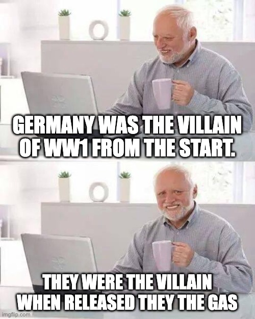 Hide the Pain Harold Meme | GERMANY WAS THE VILLAIN OF WW1 FROM THE START. THEY WERE THE VILLAIN WHEN RELEASED THEY THE GAS | image tagged in memes,hide the pain harold | made w/ Imgflip meme maker