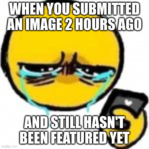 True story | WHEN YOU SUBMITTED AN IMAGE 2 HOURS AGO; AND STILL HASN'T BEEN FEATURED YET | image tagged in sad emoji phone,submitted,2 hours,unfeatured | made w/ Imgflip meme maker