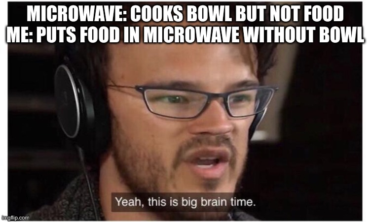 I THINK I saw this meme before, but it was on a separate website idk | MICROWAVE: COOKS BOWL BUT NOT FOOD
ME: PUTS FOOD IN MICROWAVE WITHOUT BOWL | image tagged in yeah it's big brain time | made w/ Imgflip meme maker