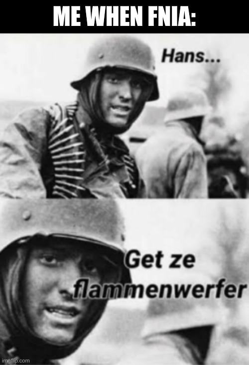 Hans, Get ze flammenwerfer | ME WHEN FNIA: | image tagged in hans get ze flammenwerfer | made w/ Imgflip meme maker