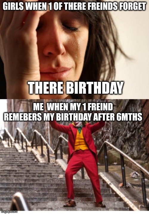 GIRLS WHEN 1 OF THERE FREINDS FORGET; THERE BIRTHDAY; ME  WHEN MY 1 FREIND REMEBERS MY BIRTHDAY AFTER 6MTHS | image tagged in memes,first world problems | made w/ Imgflip meme maker