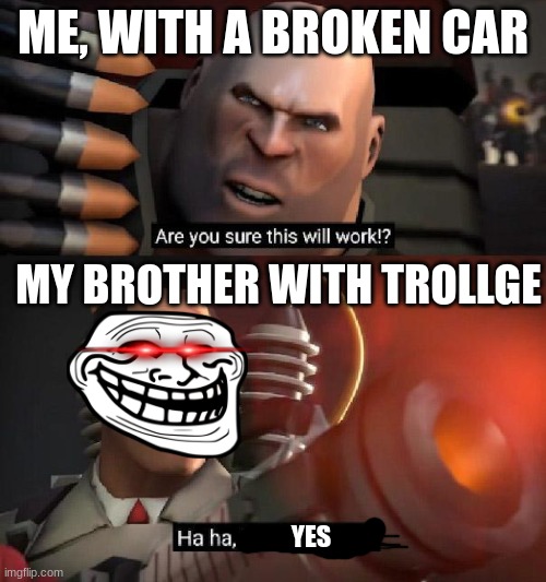 Are you sure this will work!? Ha ha,I have no idea | ME, WITH A BROKEN CAR; MY BROTHER WITH TROLLGE; YES | image tagged in are you sure this will work ha ha i have no idea | made w/ Imgflip meme maker